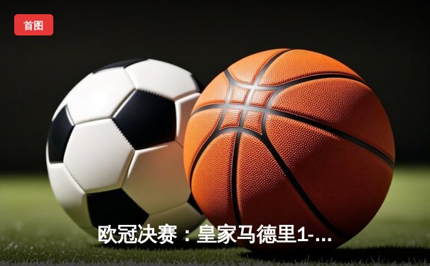 欧冠决赛：皇家马德里1-0利物浦，维尼修斯制胜球助队第14次夺冠