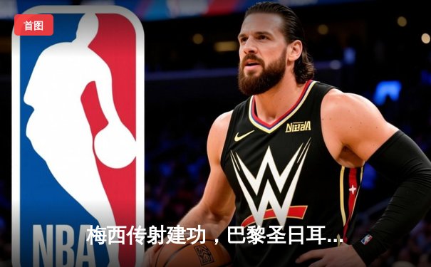 梅西传射建功，巴黎圣日耳曼3-2险胜拜仁慕尼黑，欧冠小组赛占得先机