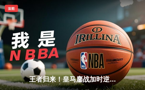 王者归来！皇马鏖战加时逆转曼城 时隔两年再入欧冠决赛