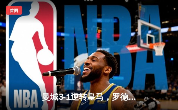 曼城3-1逆转皇马，罗德里戈传射建功挺进欧冠决赛