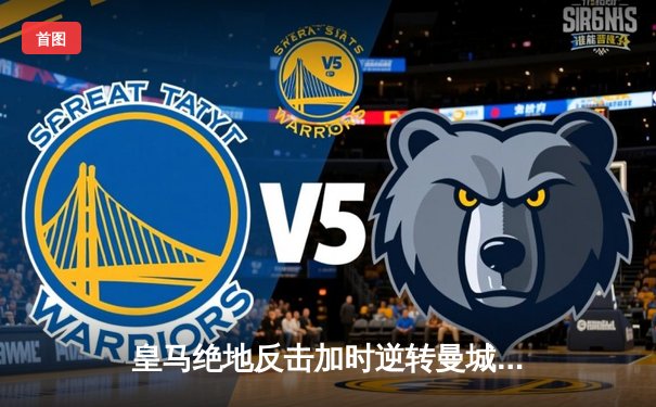 皇马绝地反击加时逆转曼城，罗德里戈双响本泽马定乾坤