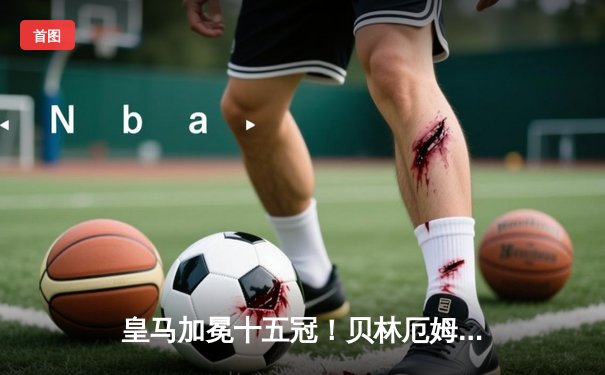 皇马加冕十五冠！贝林厄姆闪耀温布利，多特蒙德憾负欧冠决赛