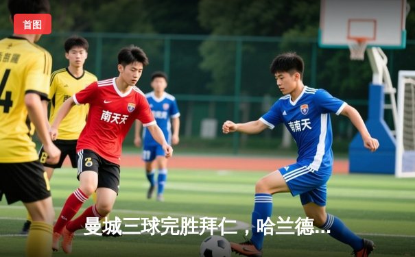 曼城三球完胜拜仁，哈兰德双响统治欧冠半决赛首回合