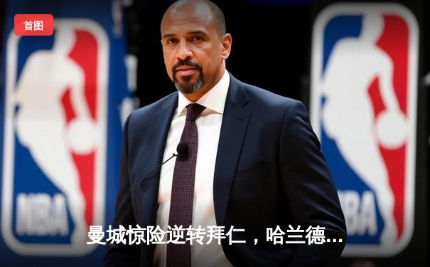 曼城惊险逆转拜仁，哈兰德双响锁定胜局