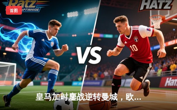 皇马加时鏖战逆转曼城，欧冠卫冕之路惊险晋级