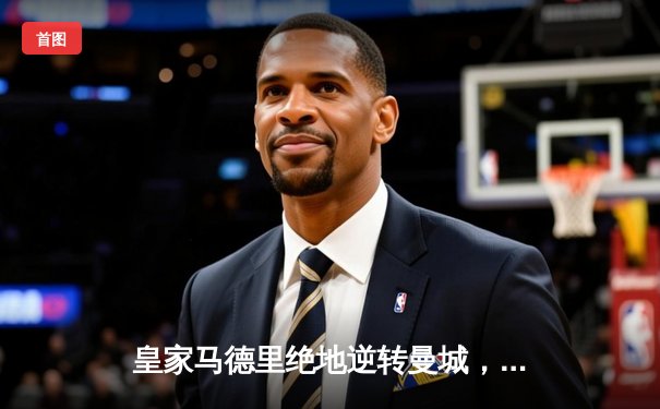 皇家马德里绝地逆转曼城，欧冠半决赛上演史诗级对决