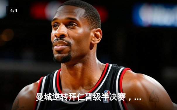 曼城逆转拜仁晋级半决赛，哈兰德双响引爆伊蒂哈德 - 4