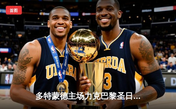 多特蒙德主场力克巴黎圣日耳曼，欧冠半决赛首回合1-0占得先机