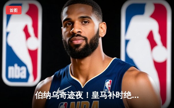 伯纳乌奇迹夜！皇马补时绝平拜仁 欧冠半决赛将战多特