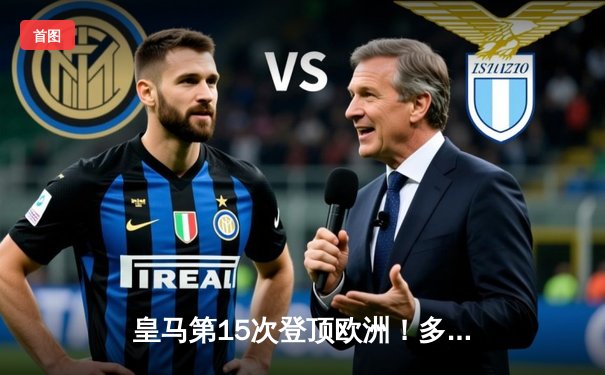 皇马第15次登顶欧洲！多特蒙德功亏一篑 温布利之夜见证新王朝诞生