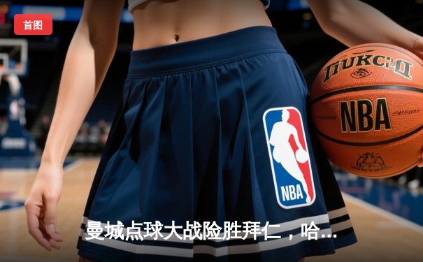 曼城点球大战险胜拜仁，哈兰德双响主导晋级之路