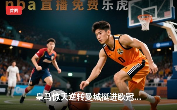 皇马惊天逆转曼城挺进欧冠四强 点球大战卢宁封神