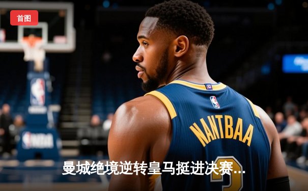 曼城绝境逆转皇马挺进决赛 德布劳内加时赛一锤定音