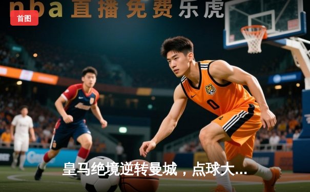 皇马绝境逆转曼城，点球大战挺进欧冠四强