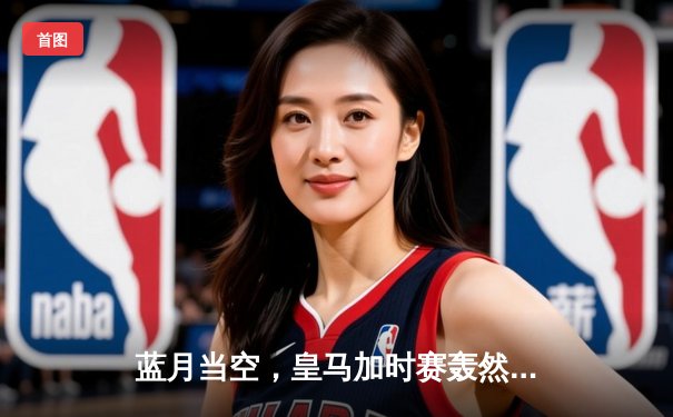 蓝月当空，皇马加时赛轰然倒下！曼城点球大战惊险晋级欧冠四强