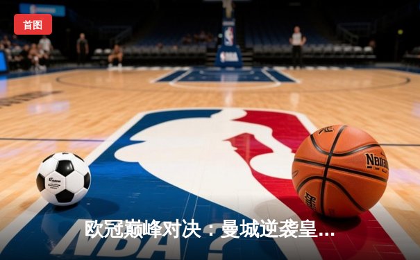 欧冠巅峰对决：曼城逆袭皇马，哈兰德双响+绝杀助蓝月挺进四强