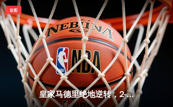 皇家马德里绝地逆转，2-1击败拜仁慕尼黑挺进欧冠决赛