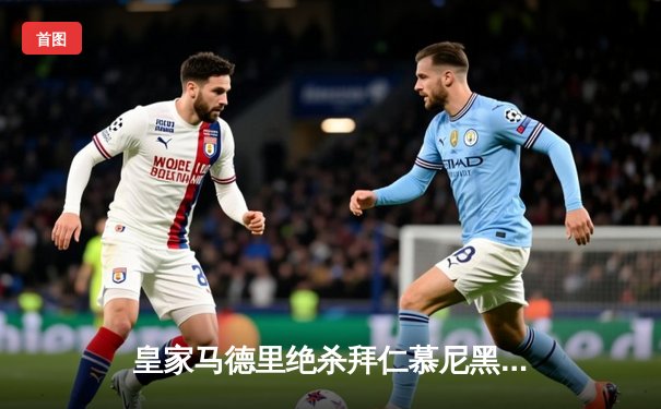 皇家马德里绝杀拜仁慕尼黑，第15次挺进欧冠决赛