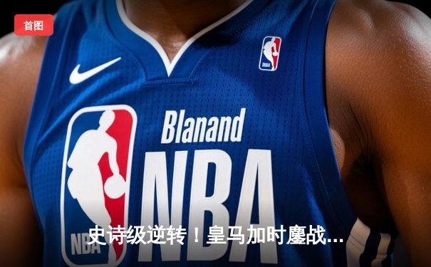 史诗级逆转！皇马加时鏖战5-4淘汰拜仁，维尼修斯造3球本泽马戴帽