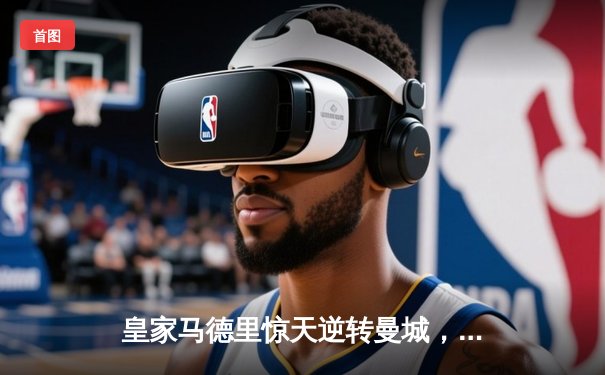 皇家马德里惊天逆转曼城，欧冠半决赛上演史诗对决