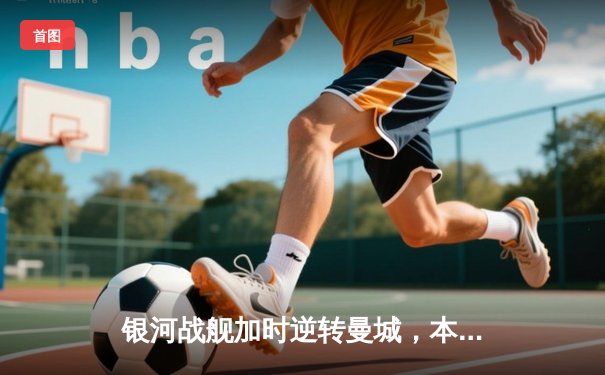 银河战舰加时逆转曼城，本泽马戴帽助皇马挺进欧冠决赛