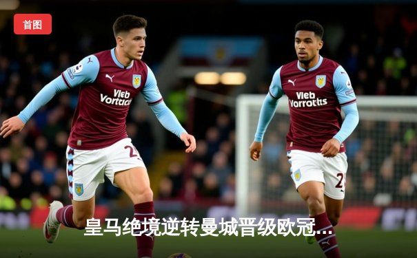 皇马绝境逆转曼城晋级欧冠四强，卢宁点球大战封神