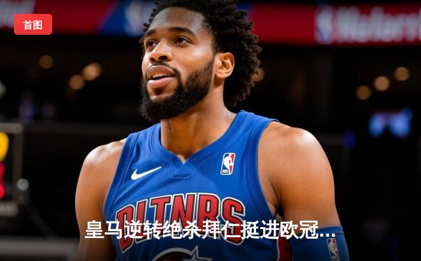 皇马逆转绝杀拜仁挺进欧冠决赛 何塞卢替补双响导演奇迹