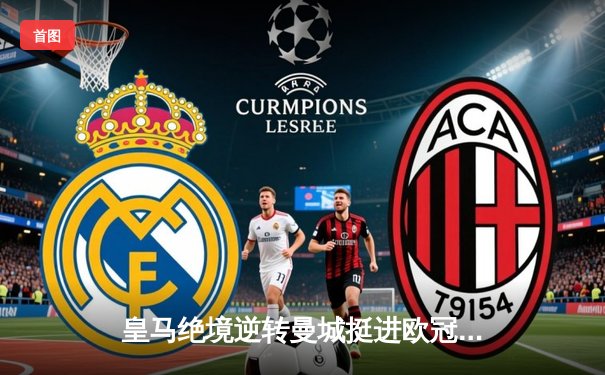 皇马绝境逆转曼城挺进欧冠决赛 卢宁神扑救主罗德里戈双响定乾坤
