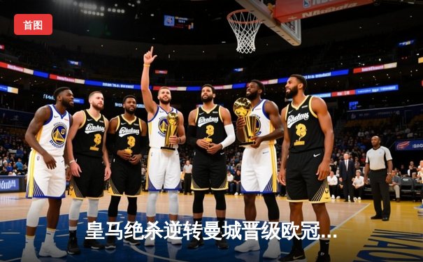 皇马绝杀逆转曼城晋级欧冠四强 贝林厄姆传射建功