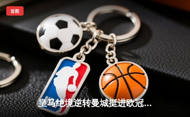 皇马绝境逆转曼城挺进欧冠决赛 卢宁神扑救主罗德里戈双响定乾坤