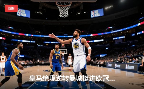 皇马绝境逆转曼城挺进欧冠决赛 卢宁神扑救主罗德里戈双响定乾坤