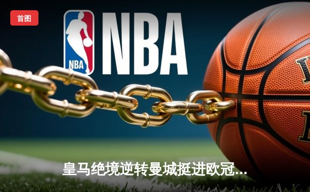 皇马绝境逆转曼城挺进欧冠决赛 卢宁神扑救主罗德里戈双响定乾坤