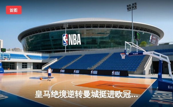皇马绝境逆转曼城挺进欧冠决赛 卢宁神扑救主罗德里戈双响定乾坤