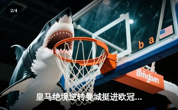 皇马绝境逆转曼城挺进欧冠决赛 卢宁神扑救主罗德里戈双响定乾坤 - 2