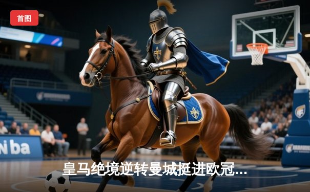 皇马绝境逆转曼城挺进欧冠决赛 卢宁神扑救主宰点球大战