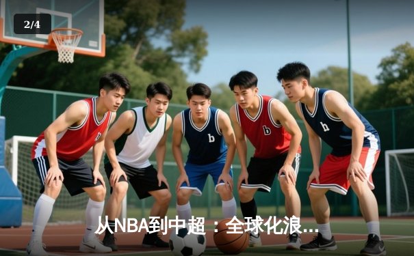 从NBA到中超：全球化浪潮下体育产业的变革与挑战 - 2