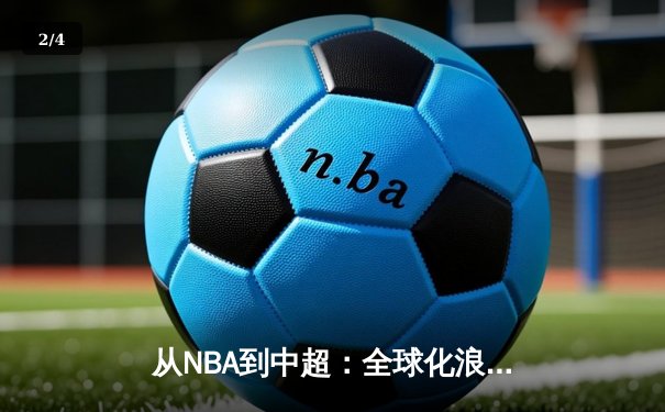 从NBA到中超：全球化浪潮下体育产业的变革与挑战 - 2