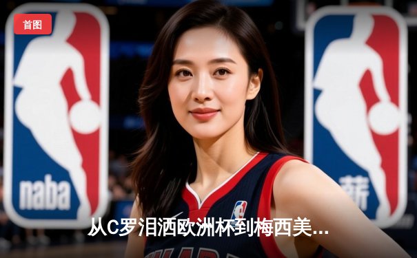 从C罗泪洒欧洲杯到梅西美洲杯救赎：巨星黄昏下的体育精神涅槃